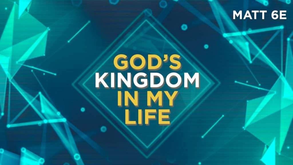 Matthew 06e – God’s Kingdom In My Life